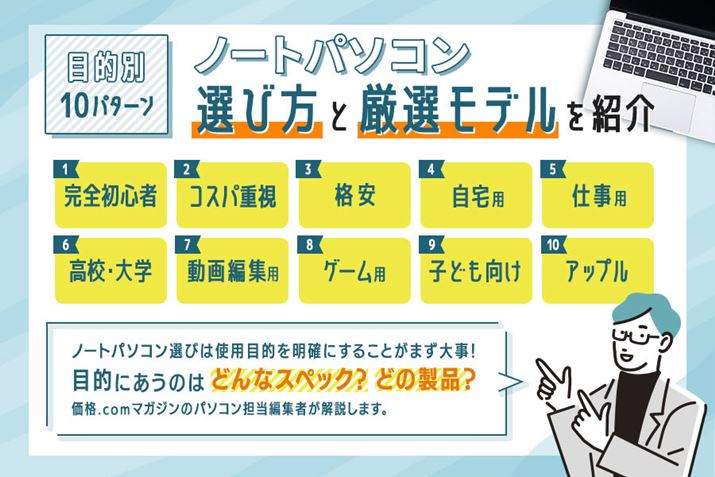 ノートパソコンの選び方と厳選モデルをご紹介。ノートパソコン選びは、使用目的を明確にすることがまずは大事！目的に合うのはどんなスペック？どの製品？価格.comマガジンのパソコン担当編集者が解説します